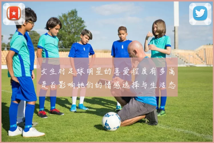 女生对足球明星的喜爱程度有多高是否影响她们的情感选择与生活态度