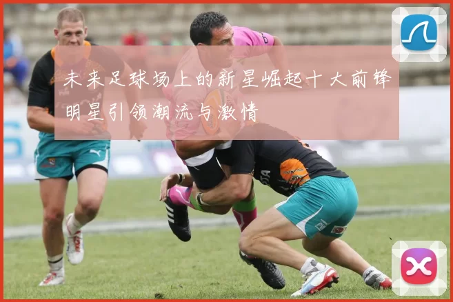 未来足球场上的新星崛起十大前锋明星引领潮流与激情