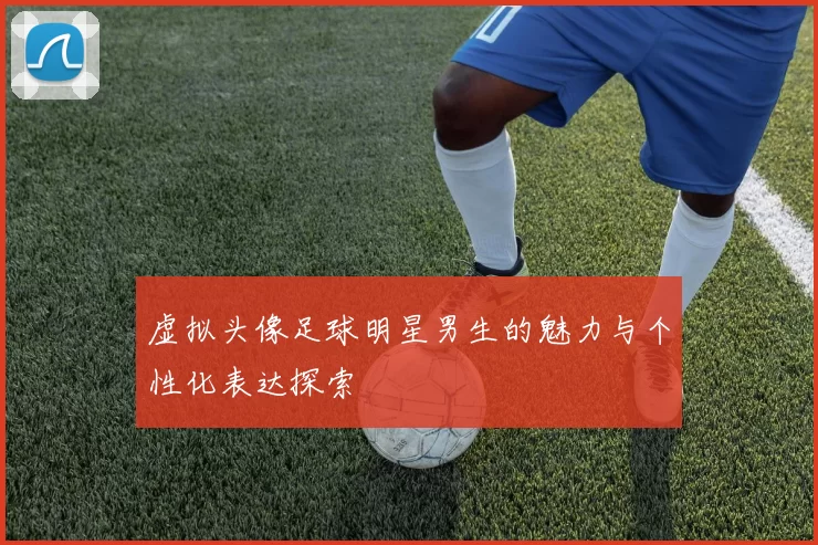 虚拟头像足球明星男生的魅力与个性化表达探索