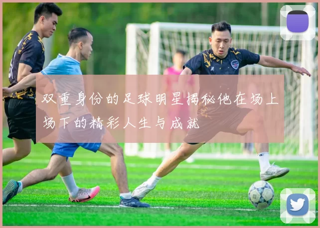 双重身份的足球明星揭秘他在场上场下的精彩人生与成就