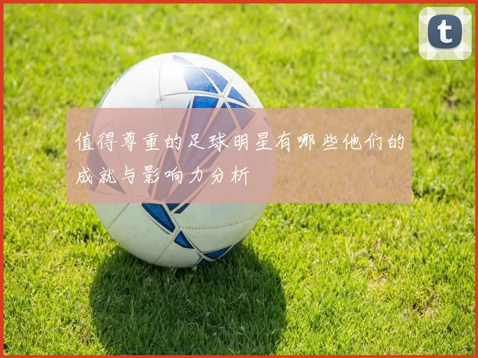 值得尊重的足球明星有哪些他们的成就与影响力分析