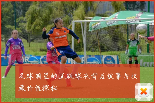 足球明星的正版球衣背后故事与收藏价值探秘