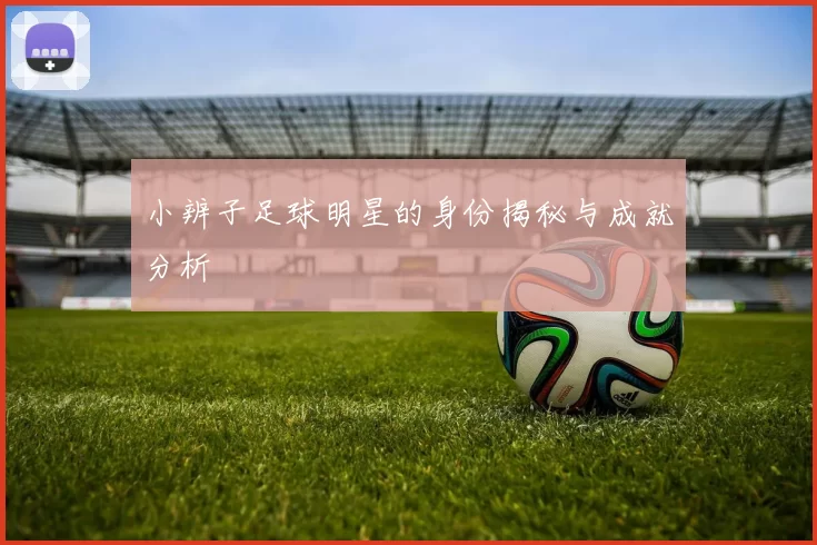 小辨子足球明星的身份揭秘与成就分析