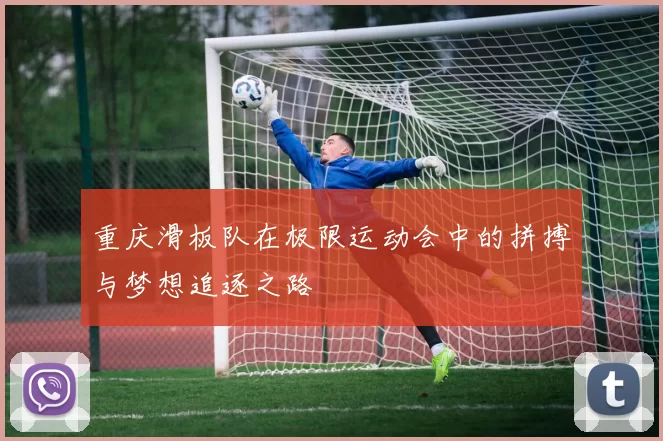 重庆滑板队在极限运动会中的拼搏与梦想追逐之路