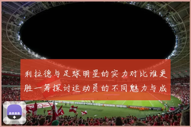 利拉德与足球明星的实力对比谁更胜一筹探讨运动员的不同魅力与成就
