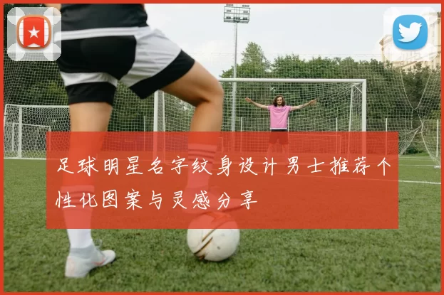 足球明星名字纹身设计男士推荐个性化图案与灵感分享