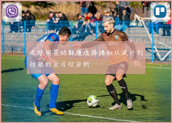 足球明星的鞋履选择揭秘从设计到性能的全方位分析