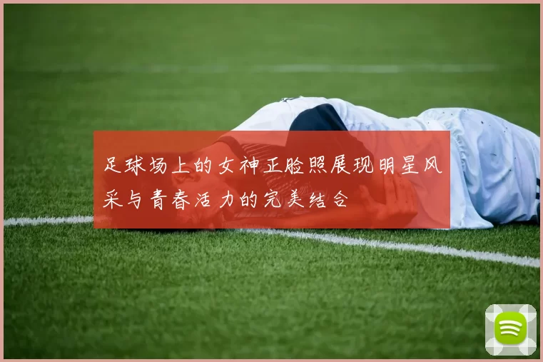 足球场上的女神正脸照展现明星风采与青春活力的完美结合