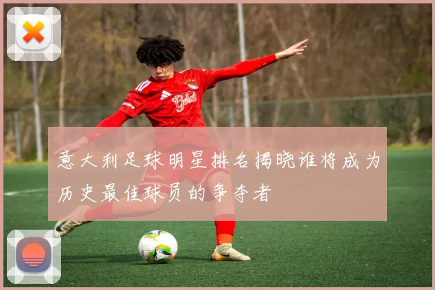 意大利足球明星排名揭晓谁将成为历史最佳球员的争夺者