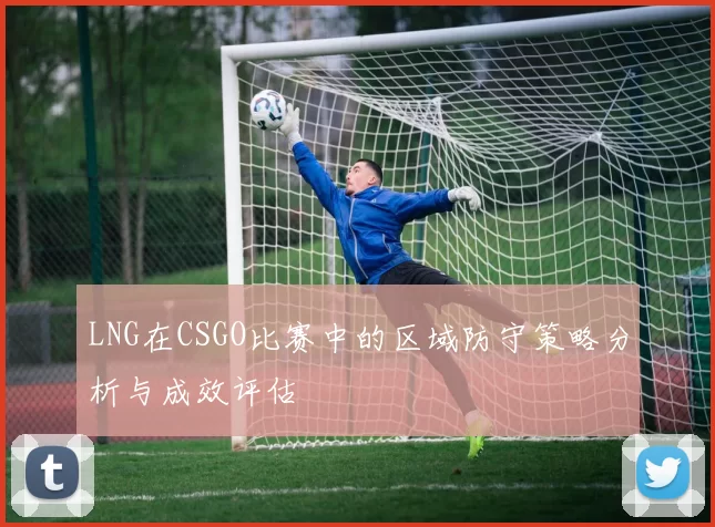LNG在CSGO比赛中的区域防守策略分析与成效评估