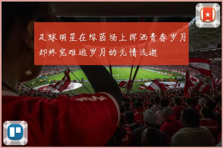 足球明星在绿茵场上挥洒青春岁月却终究难逃岁月的无情流逝