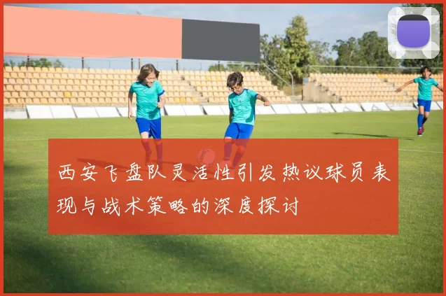 西安飞盘队灵活性引发热议球员表现与战术策略的深度探讨