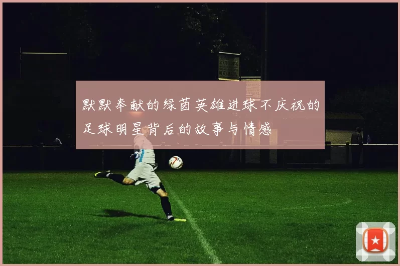 默默奉献的绿茵英雄进球不庆祝的足球明星背后的故事与情感