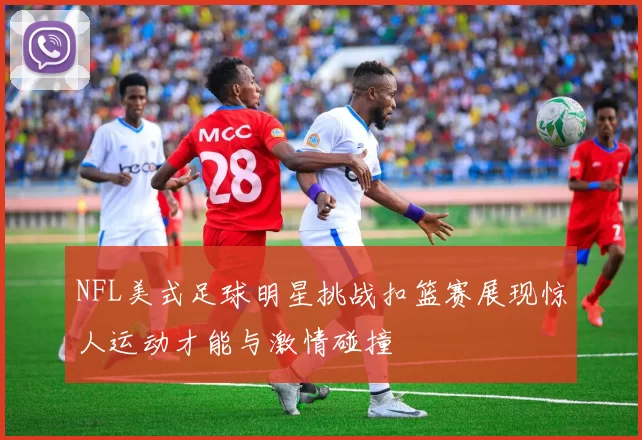 NFL美式足球明星挑战扣篮赛展现惊人运动才能与激情碰撞