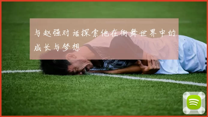 与赵强对话探索他在街舞世界中的成长与梦想