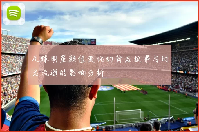 足球明星颜值变化的背后故事与时光流逝的影响分析