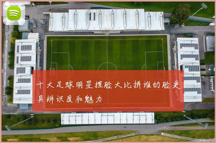 十大足球明星捏脸大比拼谁的脸更具辨识度和魅力