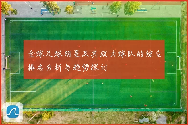 全球足球明星及其效力球队的综合排名分析与趋势探讨