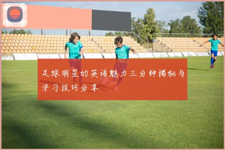 足球明星的英语魅力三分钟揭秘与学习技巧分享