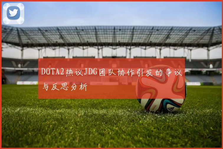 DOTA2热议JDG团队协作引发的争议与反思分析