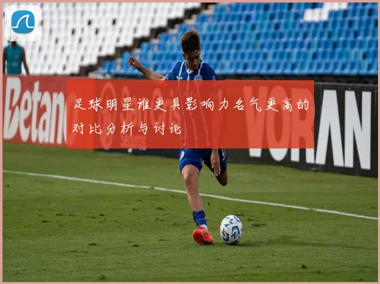 足球明星谁更具影响力名气更高的对比分析与讨论