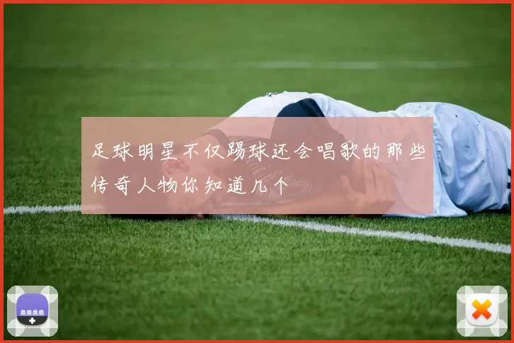 足球明星不仅踢球还会唱歌的那些传奇人物你知道几个