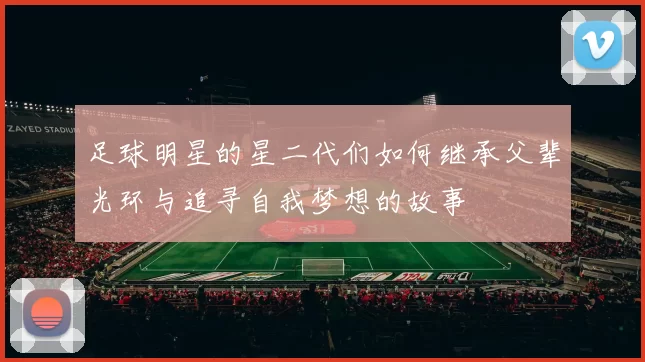 足球明星的星二代们如何继承父辈光环与追寻自我梦想的故事
