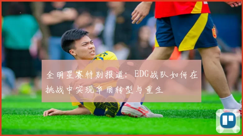 全明星赛特别报道：EDG战队如何在挑战中实现华丽转型与重生