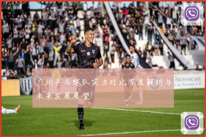 广州乒乓球队实力对比深度解析与未来发展展望