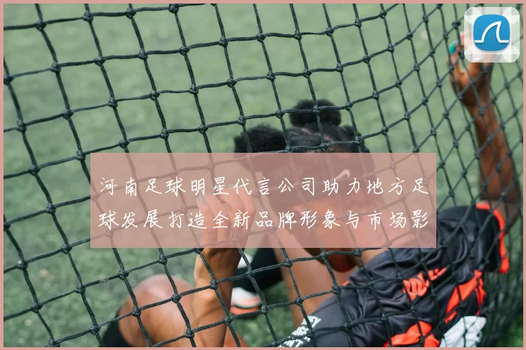 河南足球明星代言公司助力地方足球发展打造全新品牌形象与市场影响力