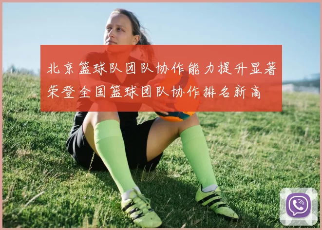 北京篮球队团队协作能力提升显著荣登全国篮球团队协作排名新高