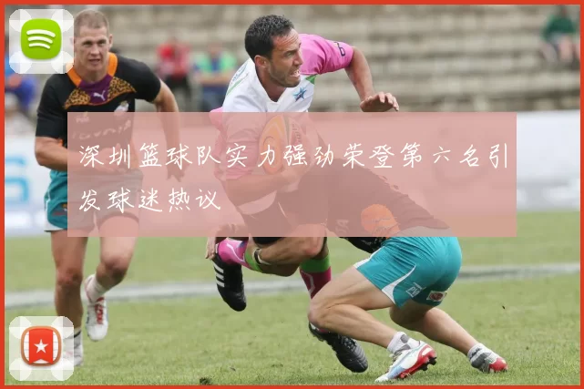 深圳篮球队实力强劲荣登第六名引发球迷热议