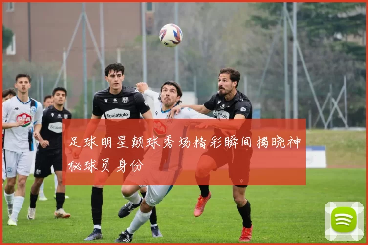 足球明星颠球秀场精彩瞬间揭晓神秘球员身份