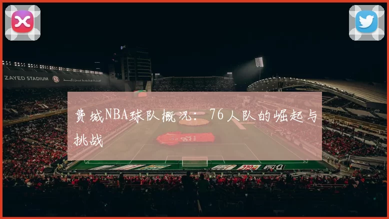 费城NBA球队概况：76人队的崛起与挑战