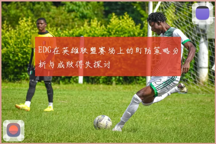 EDG在英雄联盟赛场上的盯防策略分析与成败得失探讨
