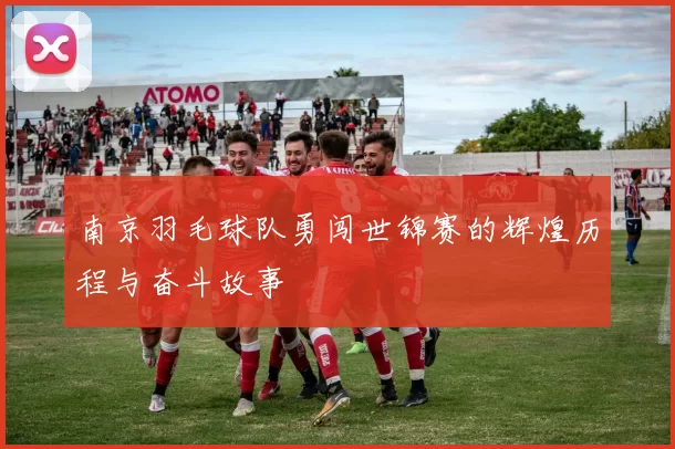 南京羽毛球队勇闯世锦赛的辉煌历程与奋斗故事