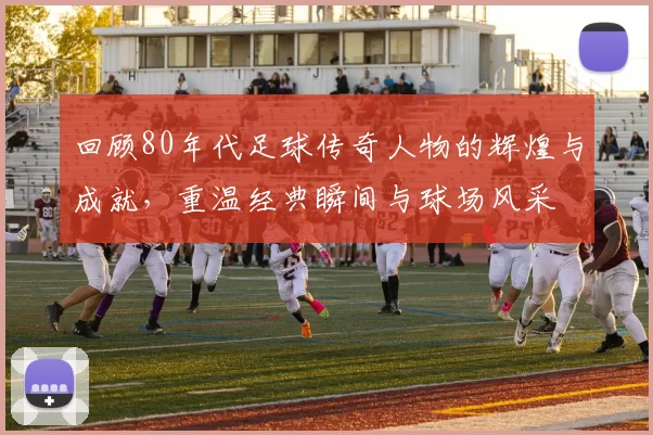 回顾80年代足球传奇人物的辉煌与成就，重温经典瞬间与球场风采