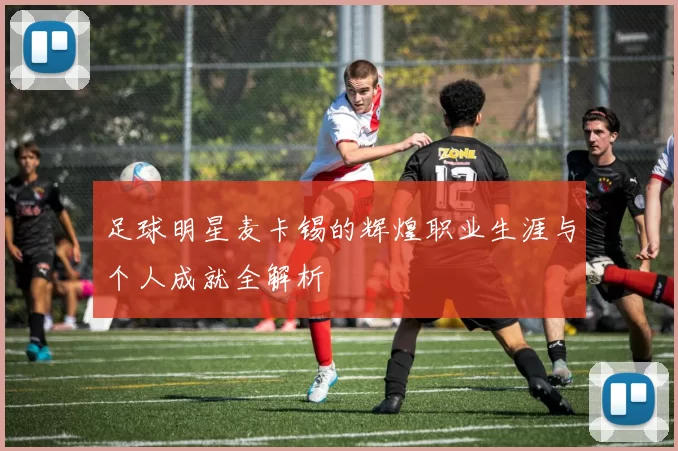 足球明星麦卡锡的辉煌职业生涯与个人成就全解析