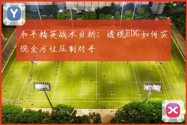 和平精英战术分析：透视EDG如何实现全方位压制对手