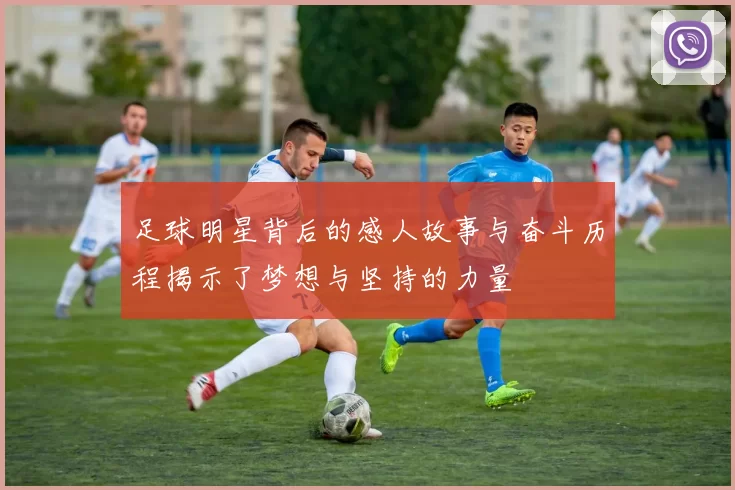 足球明星背后的感人故事与奋斗历程揭示了梦想与坚持的力量