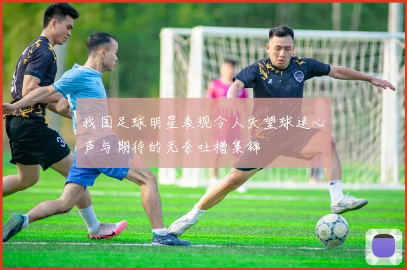 我国足球明星表现令人失望球迷心声与期待的无奈吐槽集锦