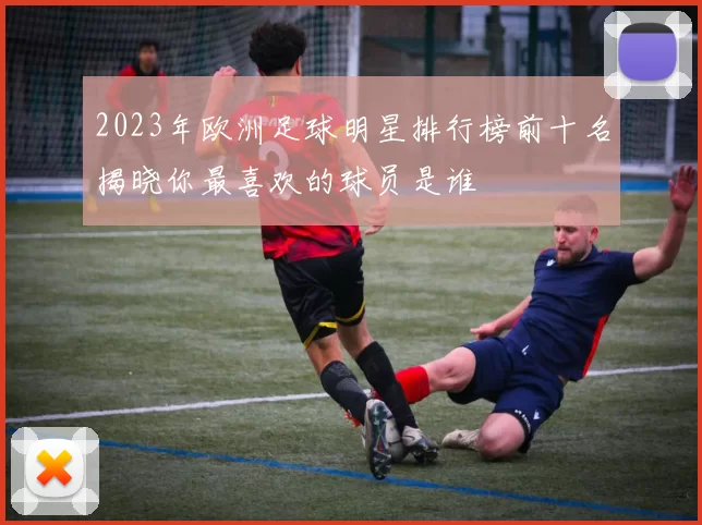 2023年欧洲足球明星排行榜前十名揭晓你最喜欢的球员是谁