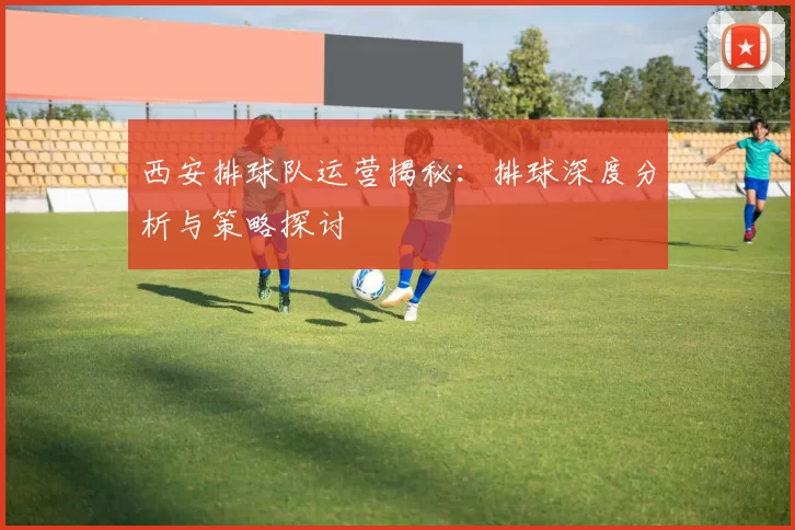 西安排球队运营揭秘：排球深度分析与策略探讨