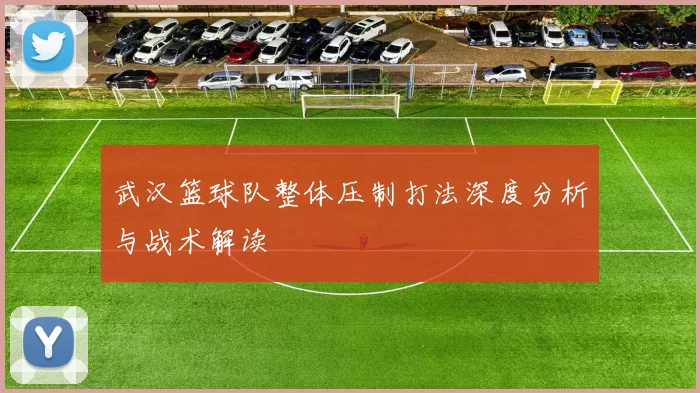 武汉篮球队整体压制打法深度分析与战术解读