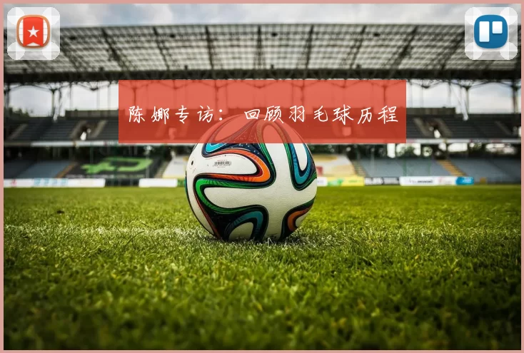 陈娜专访：回顾羽毛球历程