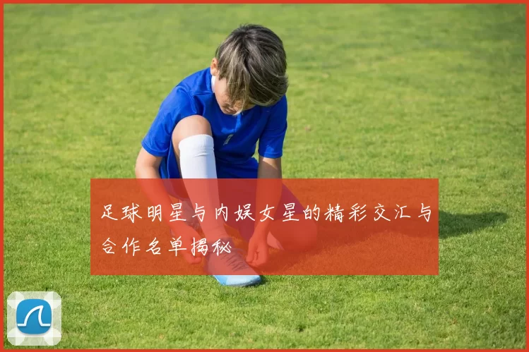 足球明星与内娱女星的精彩交汇与合作名单揭秘