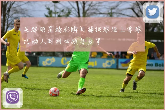足球明星精彩瞬间捕捉球场上拿球的动人时刻回顾与分享