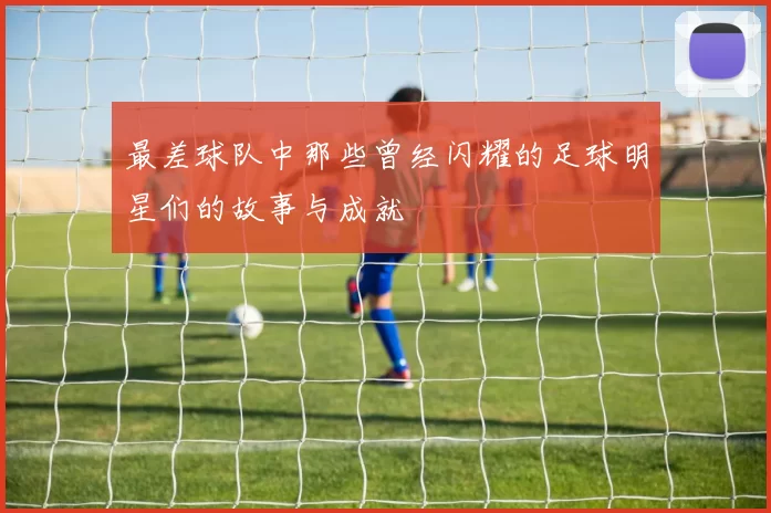 最差球队中那些曾经闪耀的足球明星们的故事与成就