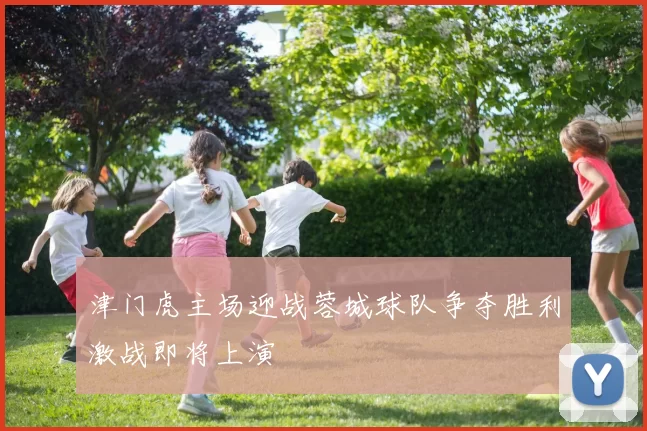 津门虎主场迎战蓉城球队争夺胜利激战即将上演