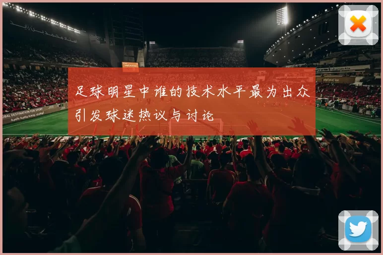 足球明星中谁的技术水平最为出众引发球迷热议与讨论